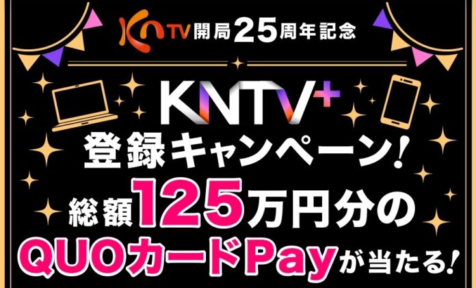 【KNTV】KNTV開局25周年記念　「KNTV＋」登録キャンペーン！総額125万円分QUOカードPayをプレゼントのメイン画像