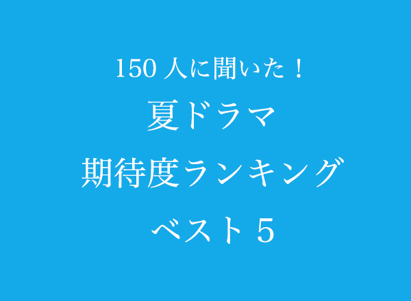 夏ドラマ期待度ランキングベスト5【150人へのアンケート調査】のメイン画像