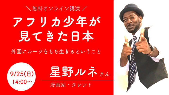 9/25(日)14:00〜　星野ルネさん　無料オンライン講演「アフリカ少年が見てきた日本〜外国にルーツをもち生きるということ」を開催　〈NPO法人メタノイア〉のメイン画像