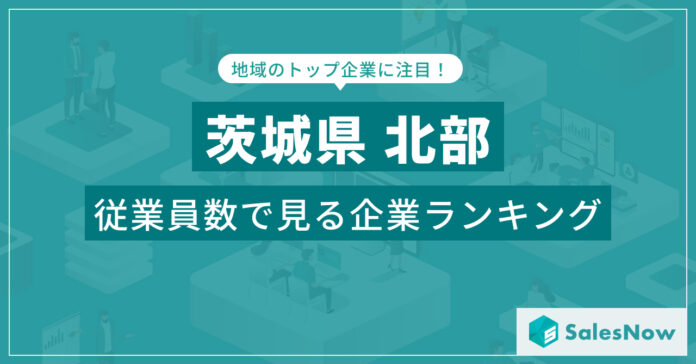 【茨城県北部】従業員数ランキングを公開！／SalesNow DBレポートのメイン画像