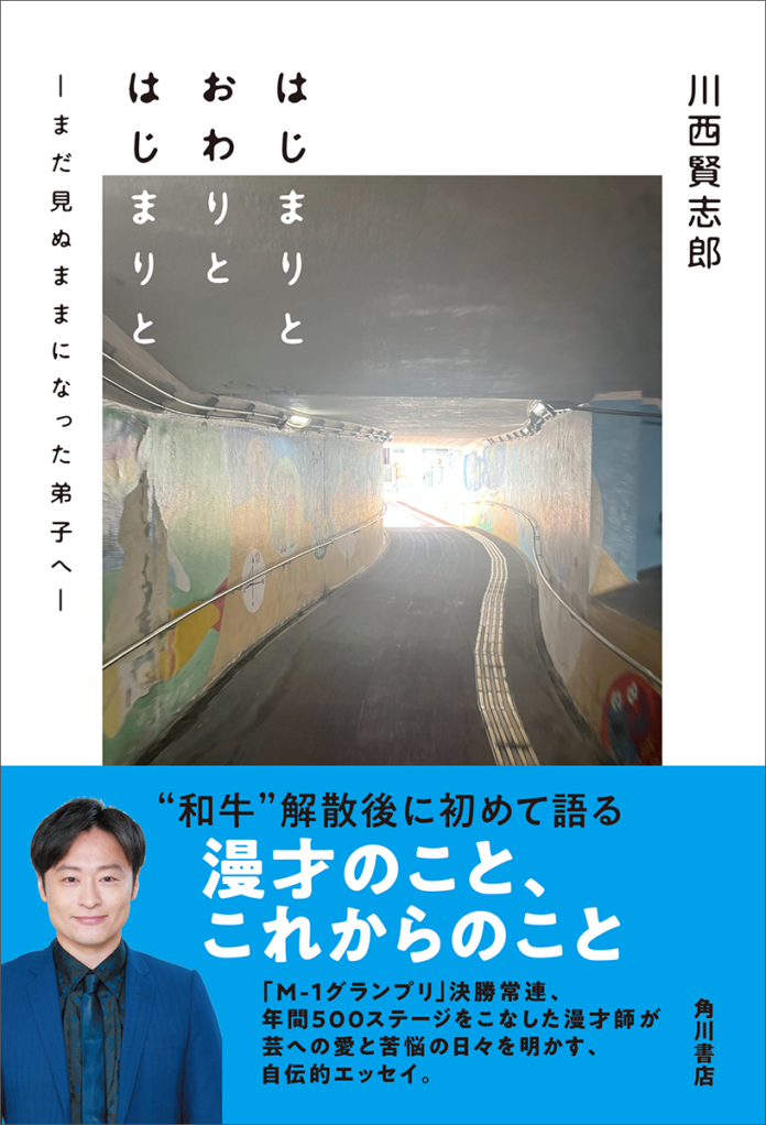 元・和牛の川西賢志郎が漫才師として歩んできた“これまで”と、芸人としての“これから”を綴るエッセイ『はじまりと おわりと はじまりと ―まだ見ぬままになった弟子へ―』2025年2月15日（土）発売！のメイン画像