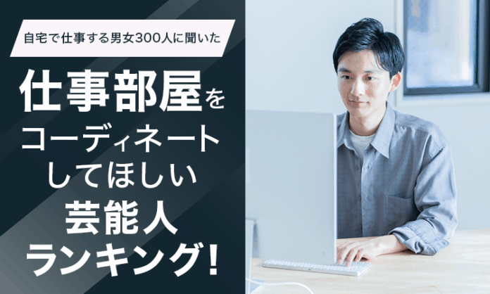 【自宅で仕事する男女300人に聞いた】仕事部屋をコーディネートしてほしい芸能人ランキング！のメイン画像